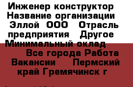 Инженер-конструктор › Название организации ­ Эллой, ООО › Отрасль предприятия ­ Другое › Минимальный оклад ­ 25 000 - Все города Работа » Вакансии   . Пермский край,Гремячинск г.